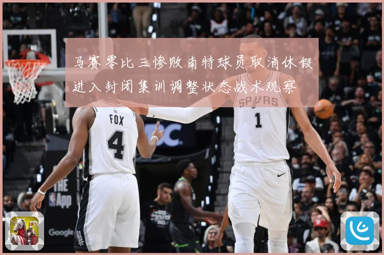 马赛零比三惨败南特球员取消休假进入封闭集训调整状态战术观察