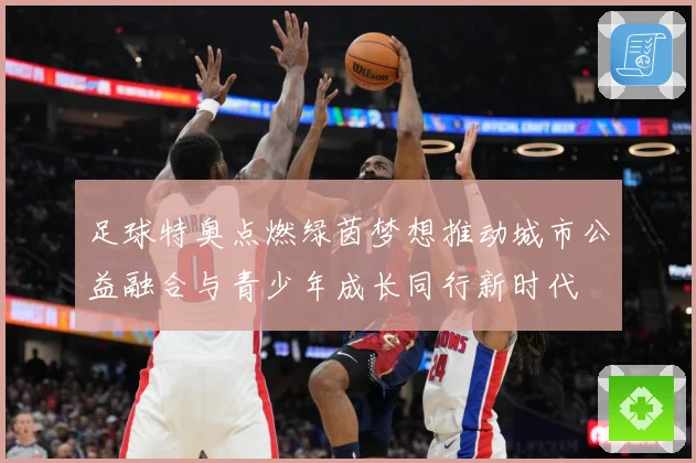 足球特奥点燃绿茵梦想推动城市公益融合与青少年成长同行新时代