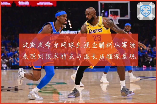 波斯皮希尔网球生涯全解析从赛场表现到技术特点与成长历程深度观察