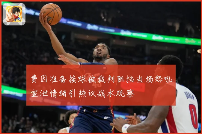 费因准备接球被裁判阻挡当场怒吼宣泄情绪引热议战术观察