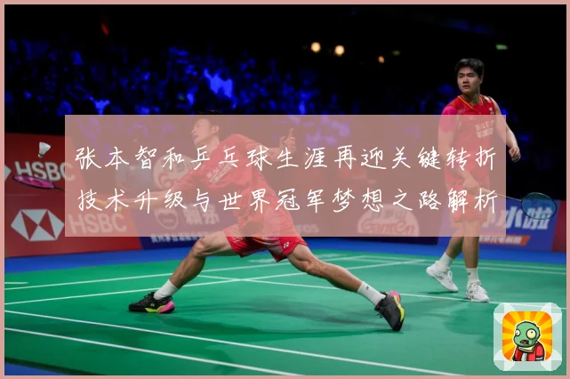 张本智和乒乓球生涯再迎关键转折技术升级与世界冠军梦想之路解析
