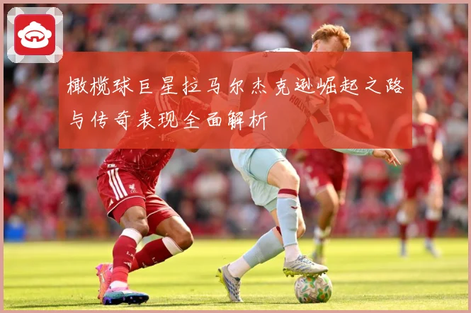 橄榄球巨星拉马尔杰克逊崛起之路与传奇表现全面解析