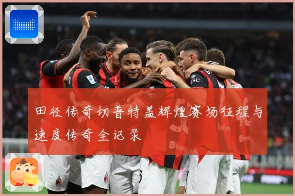 田径传奇切普特盖辉煌赛场征程与速度传奇全记录