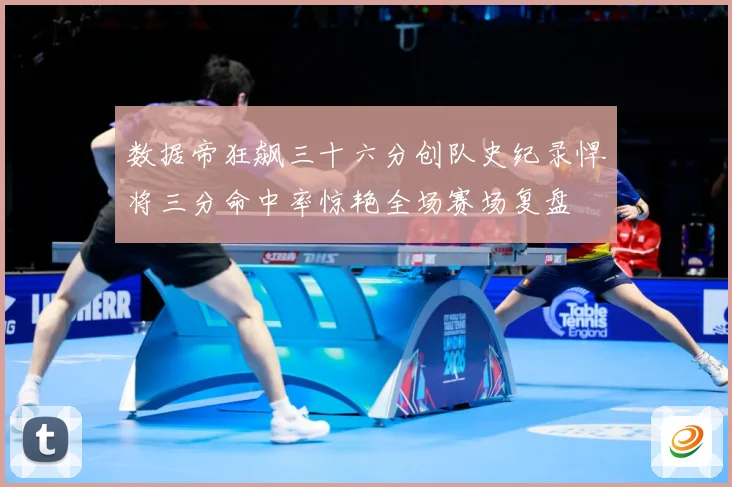 数据帝狂飙三十六分创队史纪录悍将三分命中率惊艳全场赛场复盘