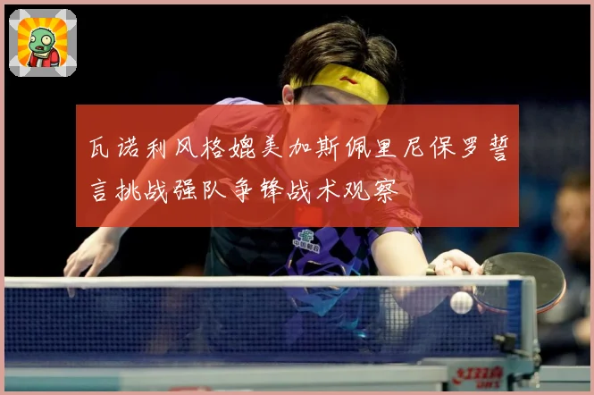 瓦诺利风格媲美加斯佩里尼保罗誓言挑战强队争锋战术观察