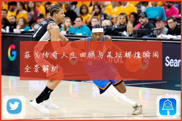 菲戈传奇人生回顾与足坛辉煌瞬间全景解析