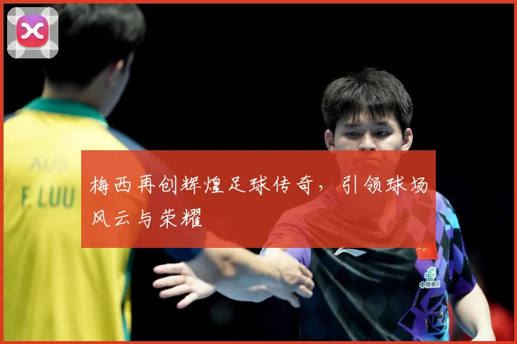 梅西再创辉煌足球传奇，引领球场风云与荣耀
