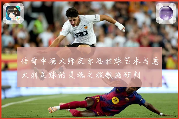 传奇中场大师皮尔洛控球艺术与意大利足球的灵魂之旅数据研判
