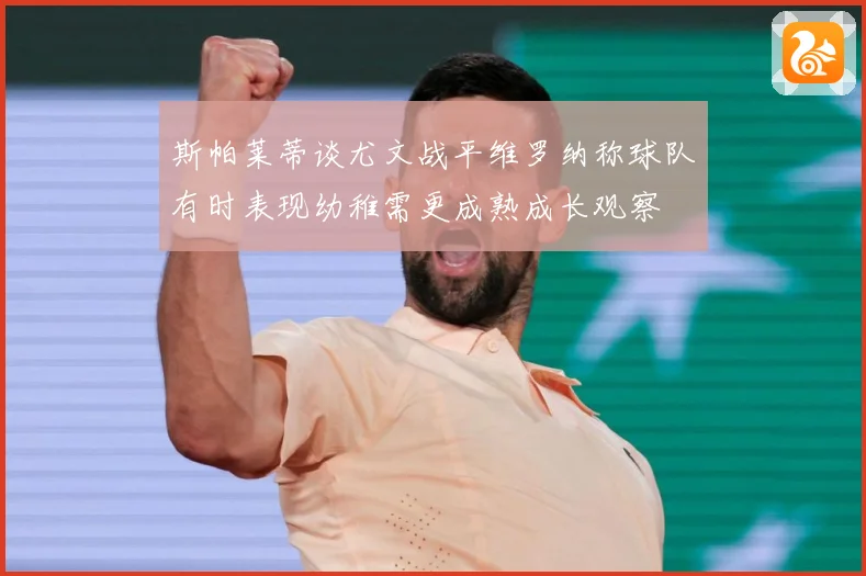 斯帕莱蒂谈尤文战平维罗纳称球队有时表现幼稚需更成熟成长观察