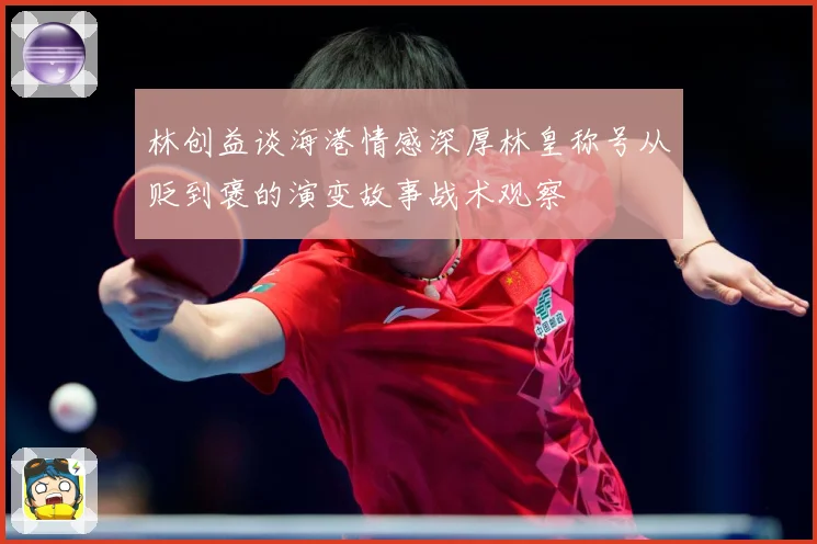 林创益谈海港情感深厚林皇称号从贬到褒的演变故事战术观察
