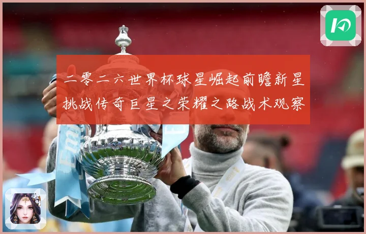 二零二六世界杯球星崛起前瞻新星挑战传奇巨星之荣耀之路战术观察