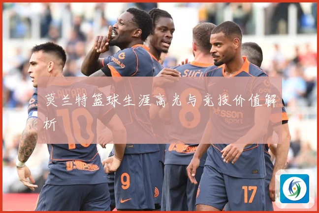 莫兰特篮球生涯高光与竞技价值解析