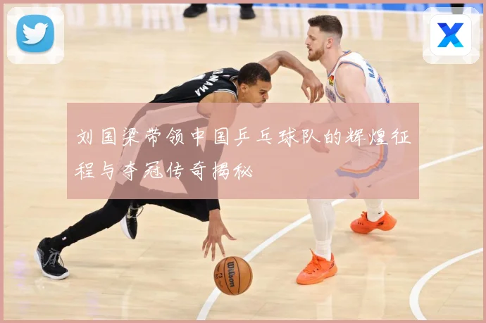 刘国梁带领中国乒乓球队的辉煌征程与夺冠传奇揭秘