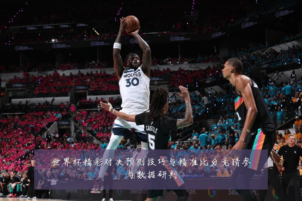 世界杯精彩对决预测技巧与精准比分竞猜参与数据研判