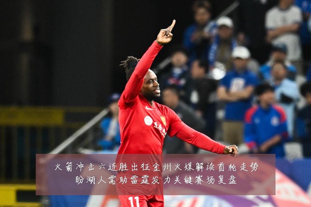 火箭冲击六连胜出征金州火媒解读首轮走势盼湖人需助雷霆发力关键赛场复盘
