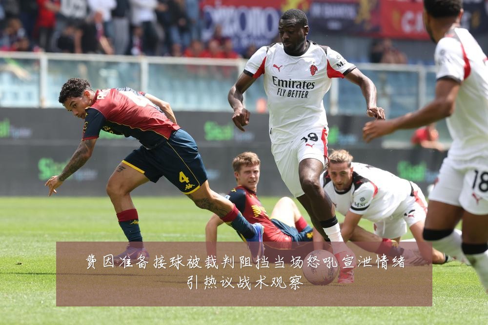 费因准备接球被裁判阻挡当场怒吼宣泄情绪引热议战术观察