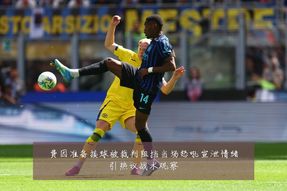 费因准备接球被裁判阻挡当场怒吼宣泄情绪引热议战术观察