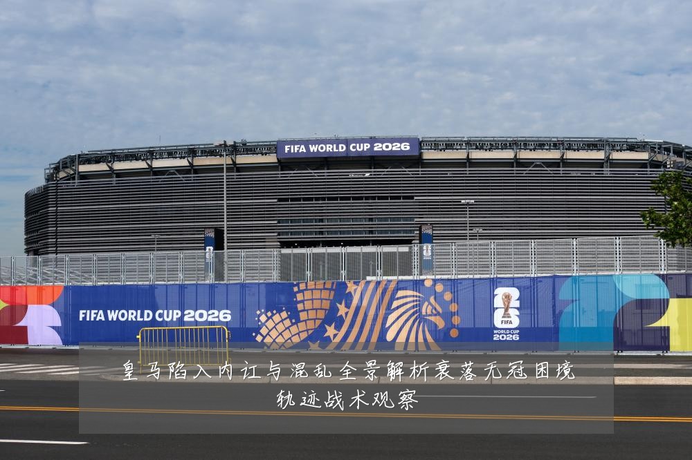 皇马陷入内讧与混乱全景解析衰落无冠困境轨迹战术观察