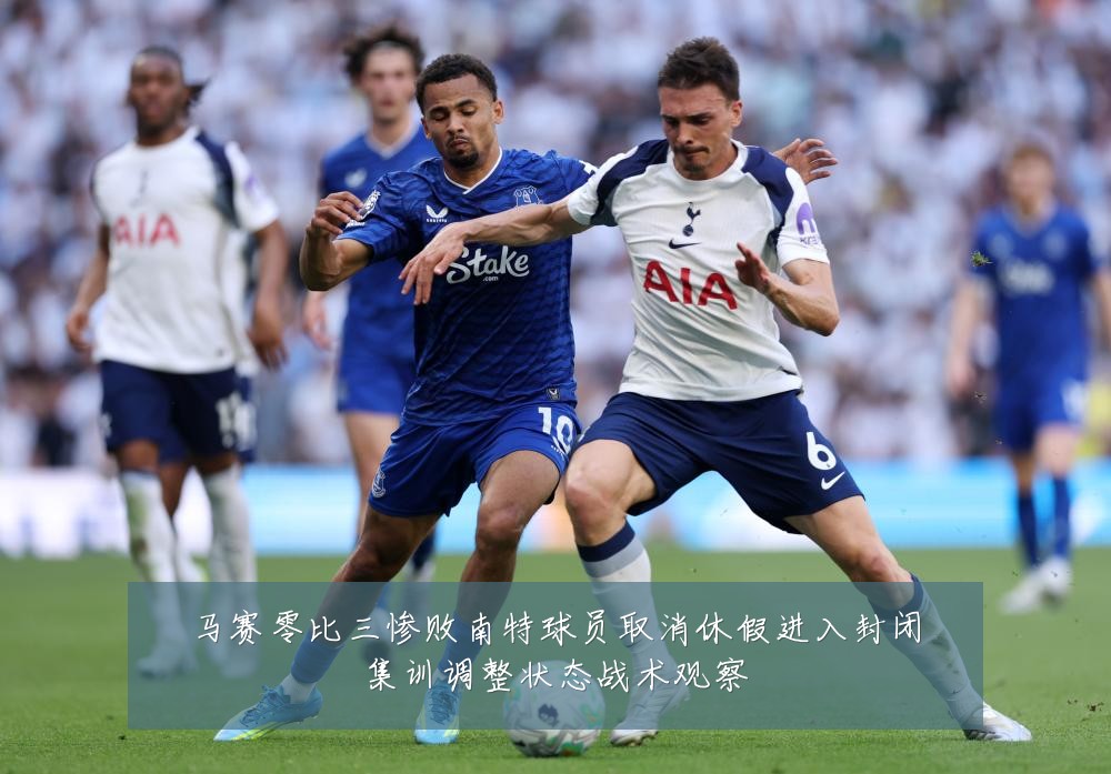 马赛零比三惨败南特球员取消休假进入封闭集训调整状态战术观察