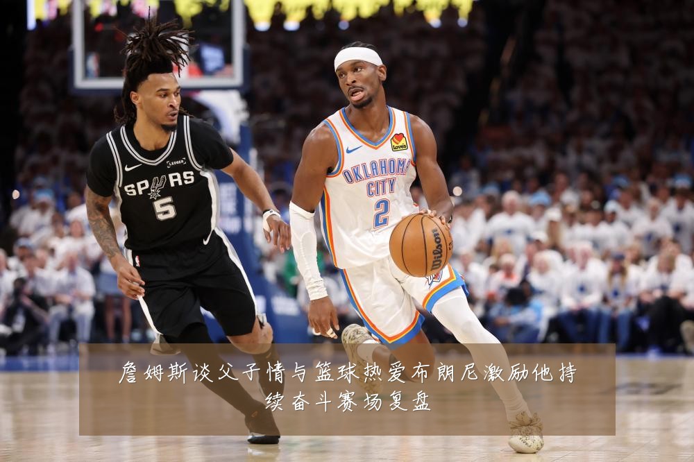 詹姆斯谈父子情与篮球热爱布朗尼激励他持续奋斗赛场复盘